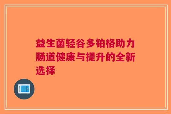 益生菌轻谷多铂格助力肠道健康与提升的全新选择