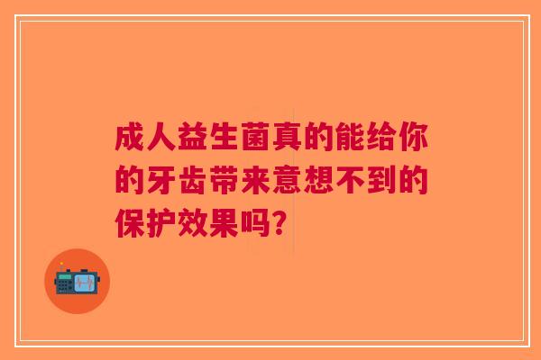 成人益生菌真的能给你的牙齿带来意想不到的保护效果吗？