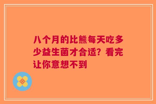 八个月的比熊每天吃多少益生菌才合适？看完让你意想不到