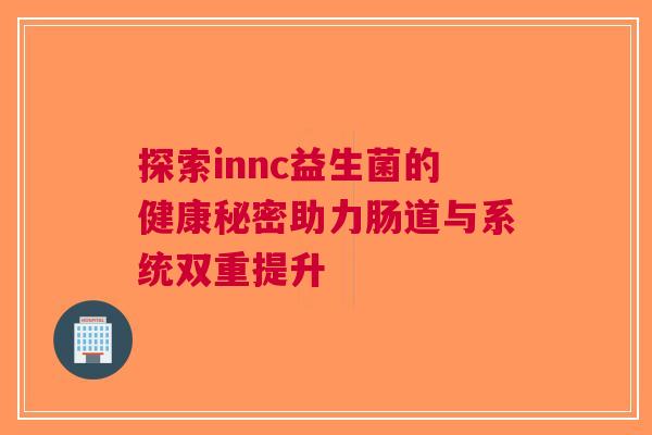 探索innc益生菌的健康秘密助力肠道与系统双重提升