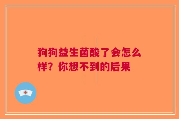 狗狗益生菌酸了会怎么样？你想不到的后果