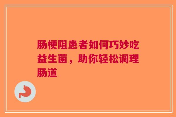 肠梗阻患者如何巧妙吃益生菌，助你轻松调理肠道