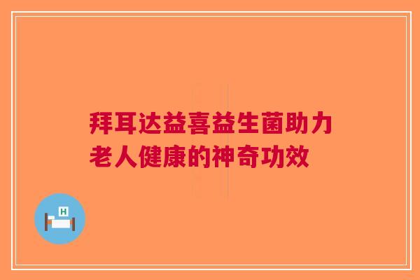 拜耳达益喜益生菌助力老人健康的神奇功效