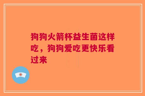 狗狗火箭杯益生菌这样吃，狗狗爱吃更快乐看过来