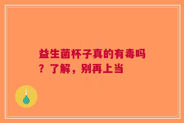 益生菌杯子真的有毒吗？了解，别再上当