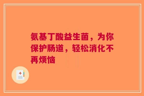 氨基丁酸益生菌，为你保护肠道，轻松消化不再烦恼