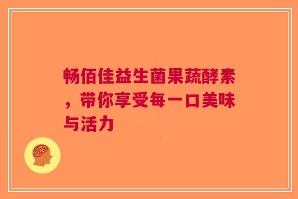 畅佰佳益生菌果蔬酵素，带你享受每一口美味与活力