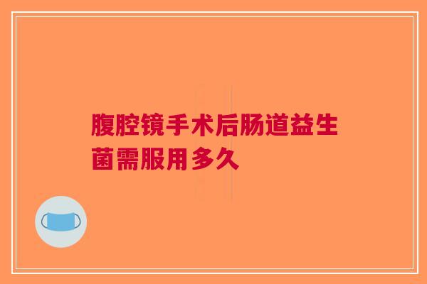 腹腔镜手术后肠道益生菌需服用多久