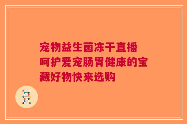 宠物益生菌冻干直播 呵护爱宠肠胃健康的宝藏好物快来选购