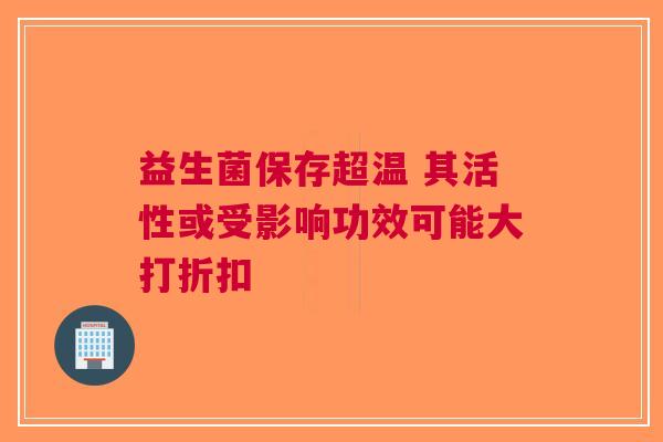 益生菌保存超温 其活性或受影响功效可能大打折扣