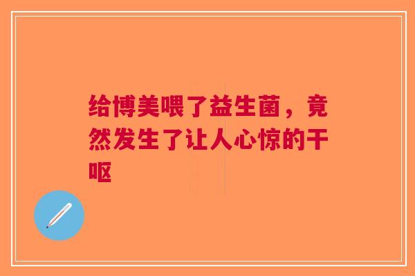 给博美喂了益生菌，竟然发生了让人心惊的干呕