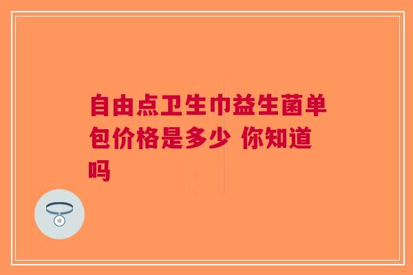 自由点卫生巾益生菌单包价格是多少 你知道吗