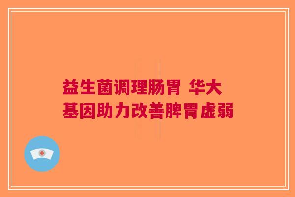 益生菌调理肠胃 华大基因助力改善脾胃虚弱