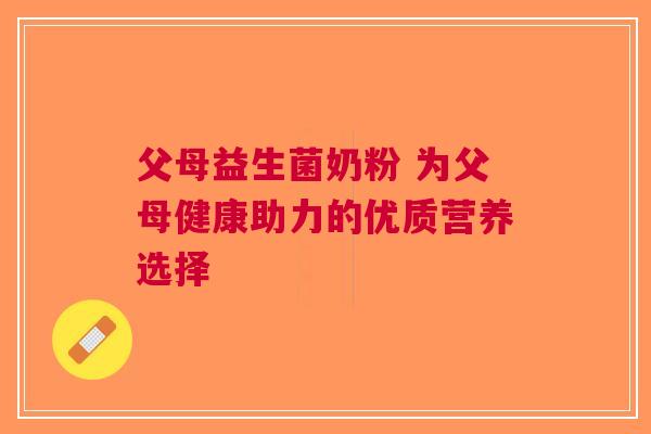 父母益生菌奶粉 为父母健康助力的优质营养选择