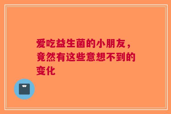 爱吃益生菌的小朋友，竟然有这些意想不到的变化