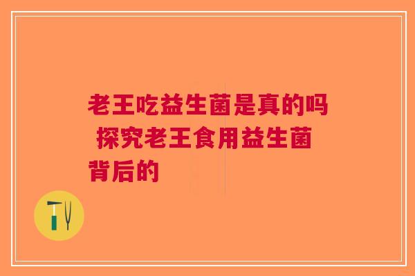 老王吃益生菌是真的吗 探究老王食用益生菌背后的