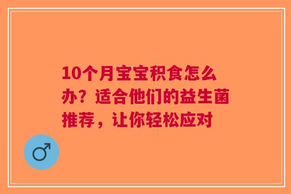 10个月宝宝积食怎么办？适合他们的益生菌推荐，让你轻松应对