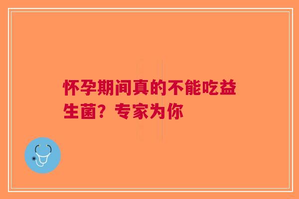 怀孕期间真的不能吃益生菌？专家为你
