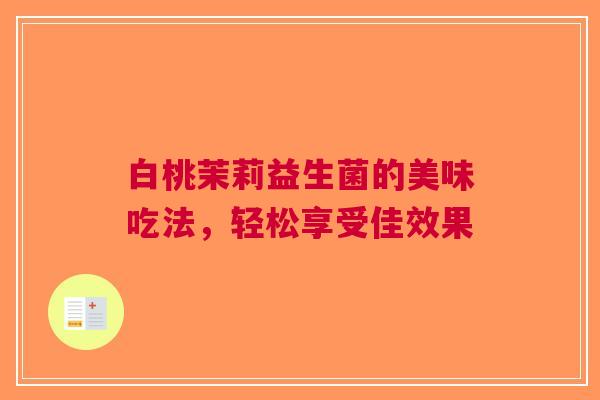 白桃茉莉益生菌的美味吃法，轻松享受佳效果