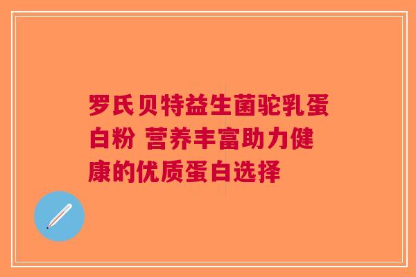 罗氏贝特益生菌驼乳蛋白粉 营养丰富助力健康的优质蛋白选择