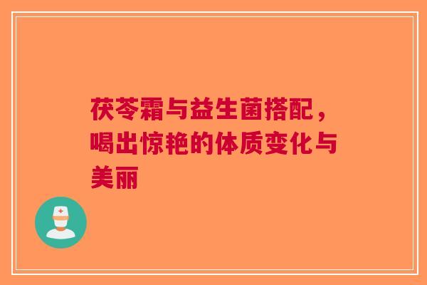 茯苓霜与益生菌搭配，喝出惊艳的体质变化与美丽