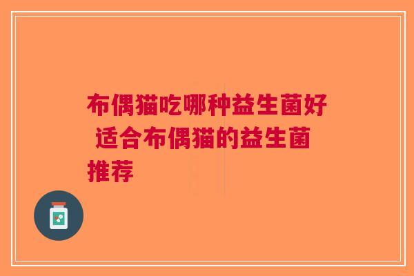 布偶猫吃哪种益生菌好 适合布偶猫的益生菌推荐