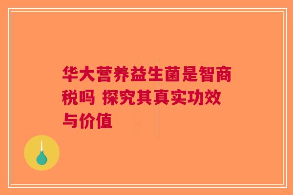 华大营养益生菌是智商税吗 探究其真实功效与价值