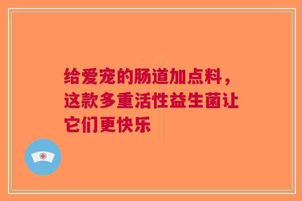 给爱宠的肠道加点料，这款多重活性益生菌让它们更快乐