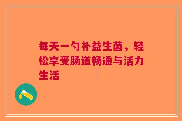 每天一勺补益生菌，轻松享受肠道畅通与活力生活