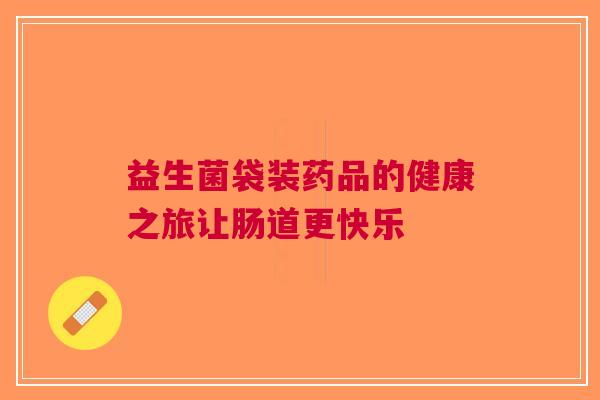 益生菌袋装药品的健康之旅让肠道更快乐