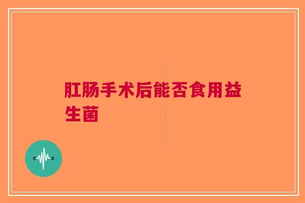 肛肠手术后能否食用益生菌