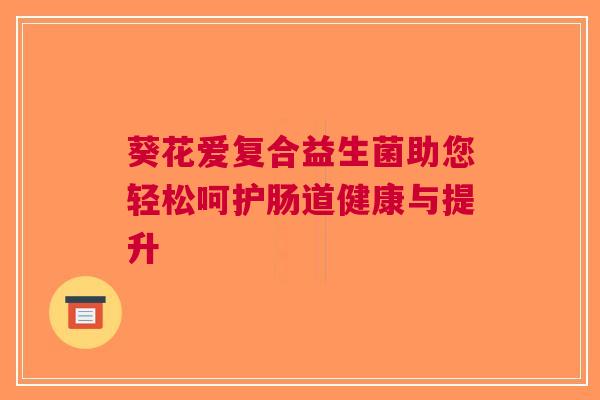 葵花爱复合益生菌助您轻松呵护肠道健康与提升