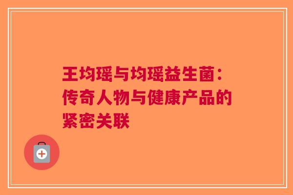 王均瑶与均瑶益生菌：传奇人物与健康产品的紧密关联