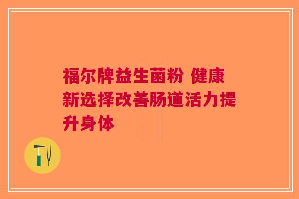 福尔牌益生菌粉 健康新选择改善肠道活力提升身体