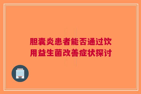 胆囊炎患者能否通过饮用益生菌改善症状探讨