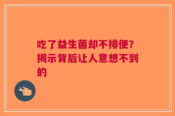 吃了益生菌却不排便？揭示背后让人意想不到的