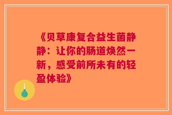 《贝草康复合益生菌静静：让你的肠道焕然一新，感受前所未有的轻盈体验》