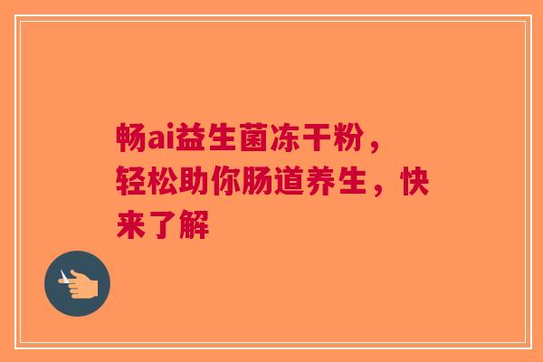 畅ai益生菌冻干粉，轻松助你肠道养生，快来了解