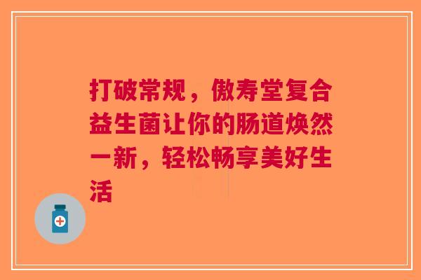 打破常规，傲寿堂复合益生菌让你的肠道焕然一新，轻松畅享美好生活