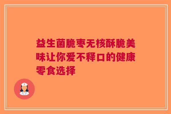 益生菌脆枣无核酥脆美味让你爱不释口的健康零食选择