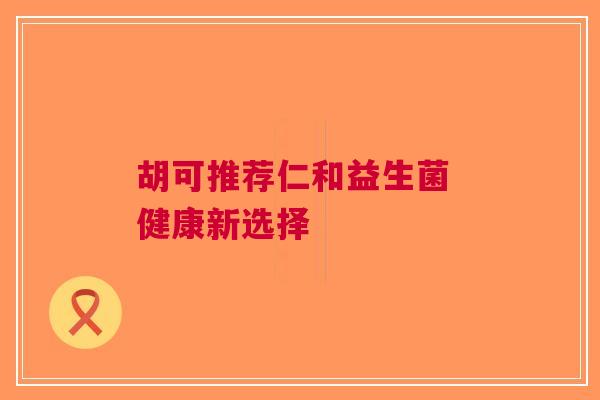 胡可推荐仁和益生菌 健康新选择