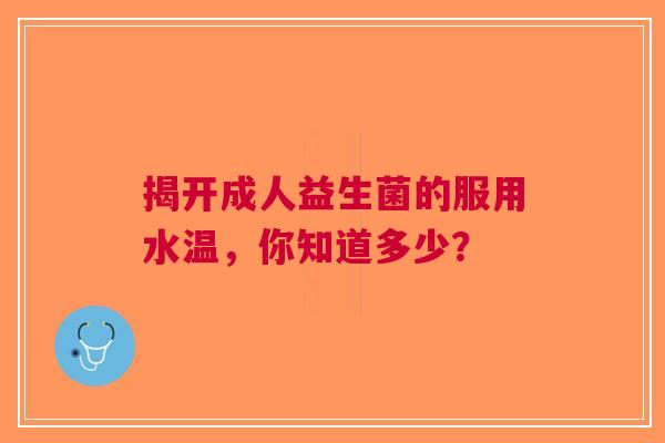 揭开成人益生菌的服用水温，你知道多少？