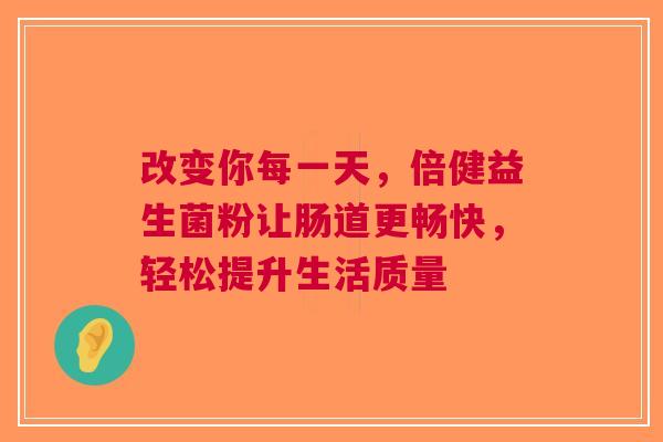 改变你每一天，倍健益生菌粉让肠道更畅快，轻松提升生活质量
