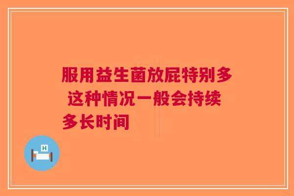 服用益生菌放屁特别多 这种情况一般会持续多长时间