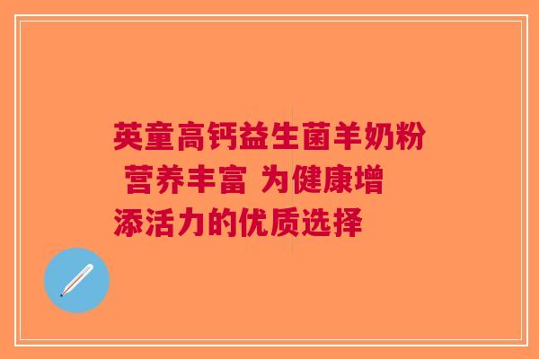 英童高钙益生菌羊奶粉 营养丰富 为健康增添活力的优质选择