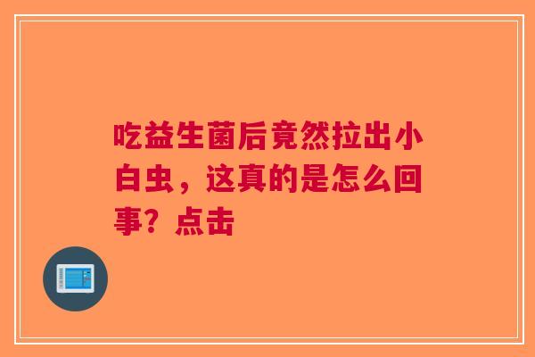 吃益生菌后竟然拉出小白虫，这真的是怎么回事？点击