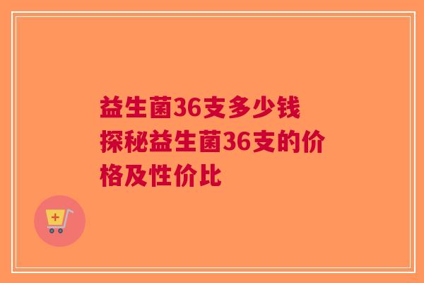 益生菌36支多少钱 探秘益生菌36支的价格及性价比