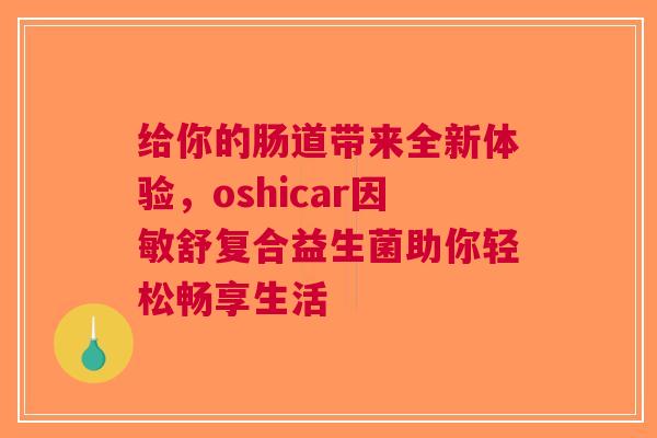 给你的肠道带来全新体验，oshicar因敏舒复合益生菌助你轻松畅享生活