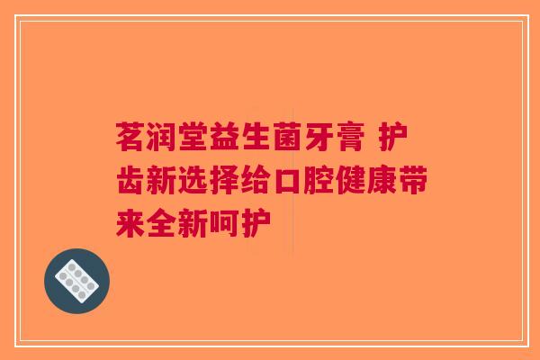 茗润堂益生菌牙膏 护齿新选择给口腔健康带来全新呵护