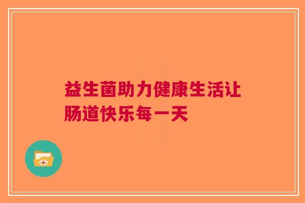 益生菌助力健康生活让肠道快乐每一天